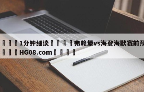 💦1分钟细谈👇弗赖堡vs海登海默赛前预测👇HG08.com💯